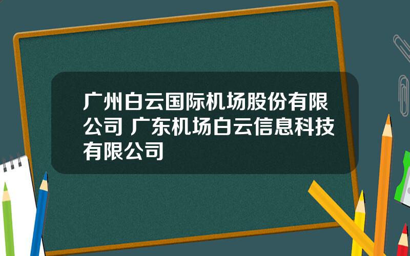 广州白云国际机场股份有限公司 广东机场白云信息科技有限公司